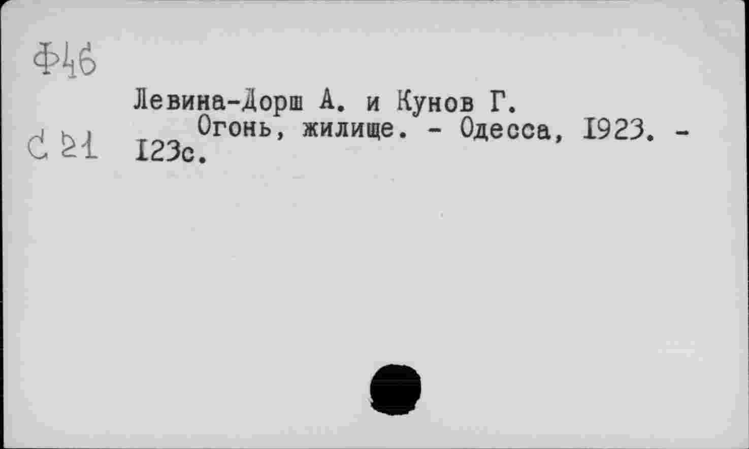 ﻿Ф4б
č&l
Левина-Дорш А. и Кунов Г.
Огонь, жилище. - Одесса, 1923. 123с.